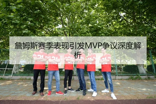 詹姆斯赛季表现引发MVP争议深度解析